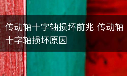 传动轴十字轴损坏前兆 传动轴十字轴损坏原因