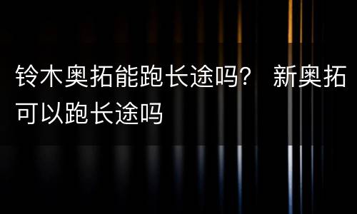 铃木奥拓能跑长途吗？ 新奥拓可以跑长途吗