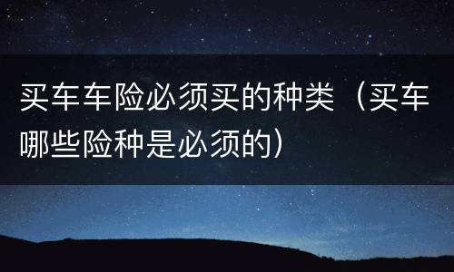 买车车险必须买的种类（买车哪些险种是必须的）