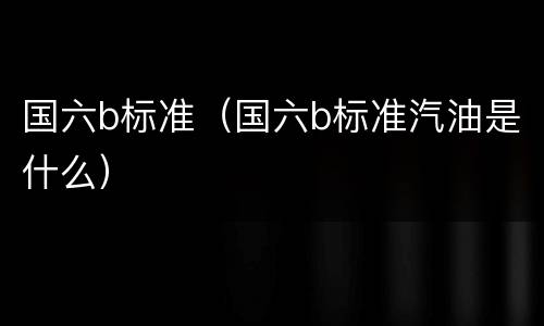 国六b标准（国六b标准汽油是什么）