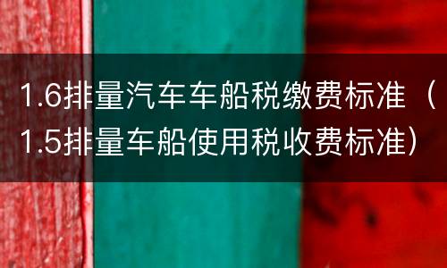 1.6排量汽车车船税缴费标准（1.5排量车船使用税收费标准）