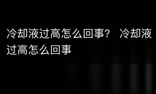 冷却液过高怎么回事？ 冷却液过高怎么回事