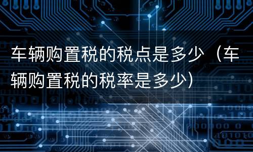 车辆购置税的税点是多少（车辆购置税的税率是多少）