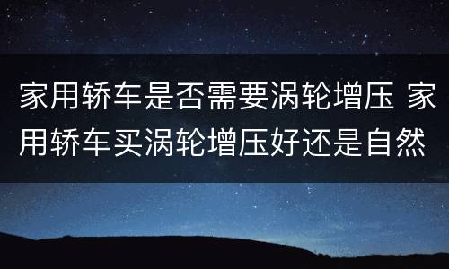 家用轿车是否需要涡轮增压 家用轿车买涡轮增压好还是自然吸气好