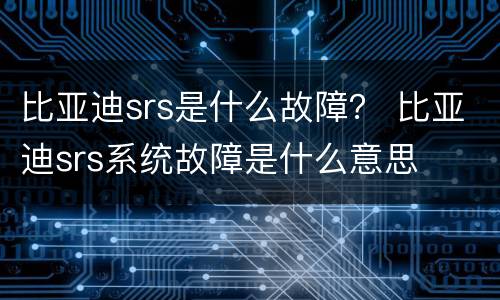 比亚迪srs是什么故障？ 比亚迪srs系统故障是什么意思