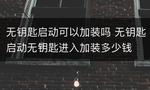 无钥匙启动可以加装吗 无钥匙启动无钥匙进入加装多少钱