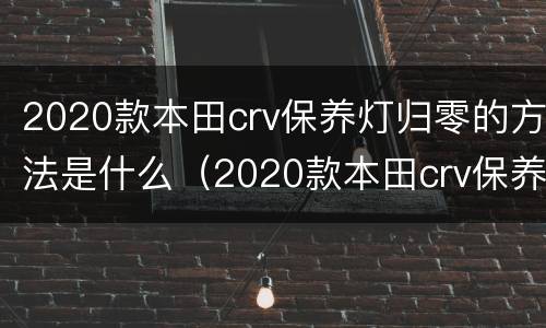 2020款本田crv保养灯归零的方法是什么（2020款本田crv保养灯归零的方法是什么意思）