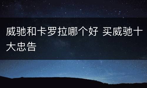 威驰和卡罗拉哪个好 买威驰十大忠告