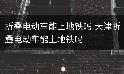 折叠电动车能上地铁吗 天津折叠电动车能上地铁吗