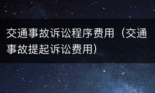 交通事故诉讼程序费用（交通事故提起诉讼费用）