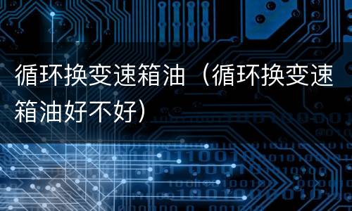 循环换变速箱油（循环换变速箱油好不好）