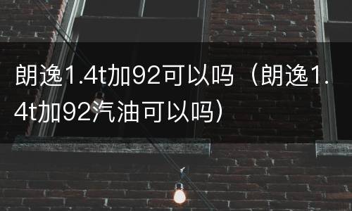 朗逸1.4t加92可以吗（朗逸1.4t加92汽油可以吗）