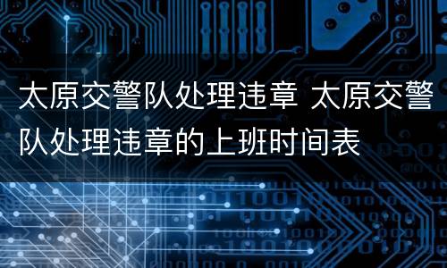 太原交警队处理违章 太原交警队处理违章的上班时间表