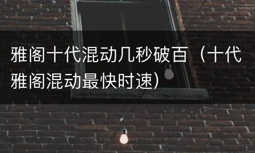 雅阁十代混动几秒破百（十代雅阁混动最快时速）