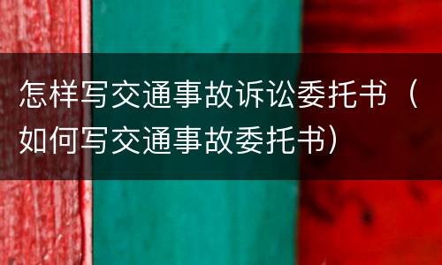 怎样写交通事故诉讼委托书（如何写交通事故委托书）
