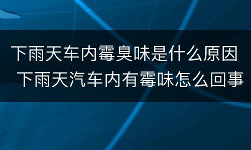 下雨天车内霉臭味是什么原因 下雨天汽车内有霉味怎么回事
