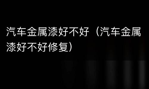 汽车金属漆好不好（汽车金属漆好不好修复）