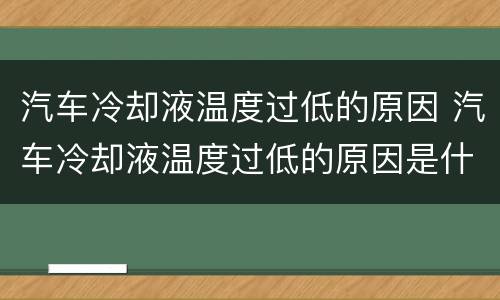 汽车冷却液温度过低的原因 汽车冷却液温度过低的原因是什么
