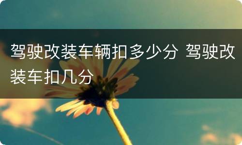 驾驶改装车辆扣多少分 驾驶改装车扣几分