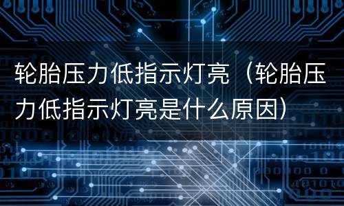 轮胎压力低指示灯亮（轮胎压力低指示灯亮是什么原因）