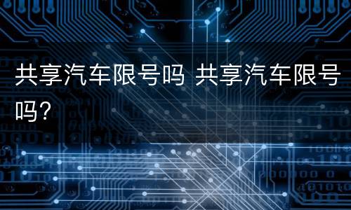 共享汽车限号吗 共享汽车限号吗?