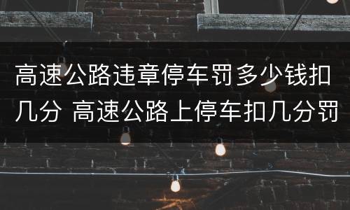 高速公路违章停车罚多少钱扣几分 高速公路上停车扣几分罚多少钱