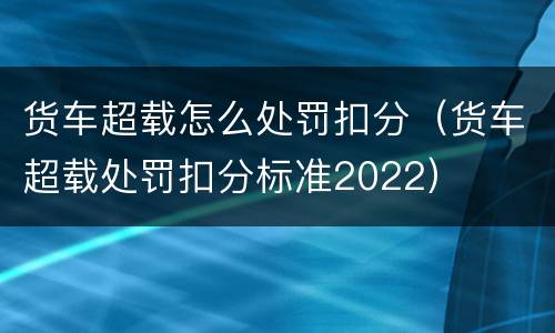 货车超载怎么处罚扣分（货车超载处罚扣分标准2022）