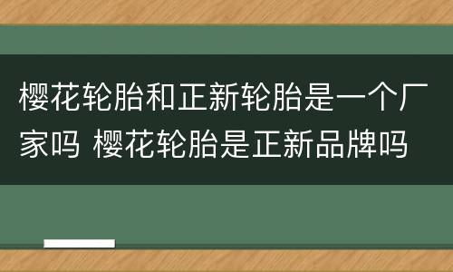 樱花轮胎和正新轮胎是一个厂家吗 樱花轮胎是正新品牌吗