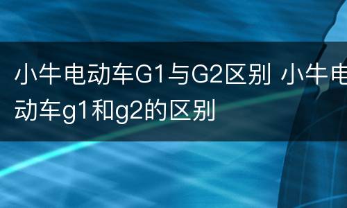 小牛电动车G1与G2区别 小牛电动车g1和g2的区别