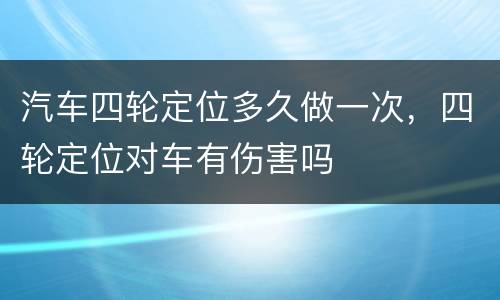 汽车四轮定位多久做一次，四轮定位对车有伤害吗