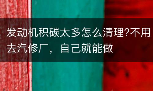 发动机积碳太多怎么清理?不用去汽修厂，自己就能做