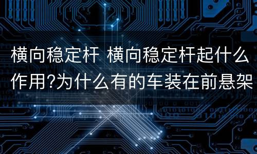 横向稳定杆 横向稳定杆起什么作用?为什么有的车装在前悬架