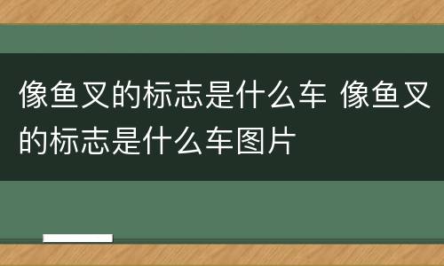 像鱼叉的标志是什么车 像鱼叉的标志是什么车图片