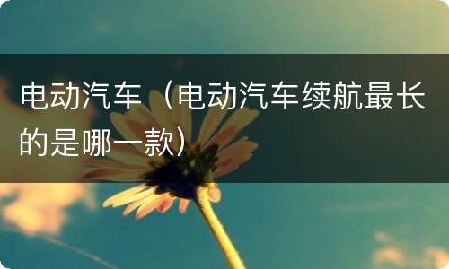 电动汽车（电动汽车续航最长的是哪一款）