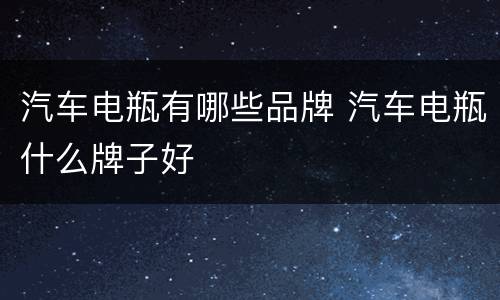 汽车电瓶有哪些品牌 汽车电瓶什么牌子好