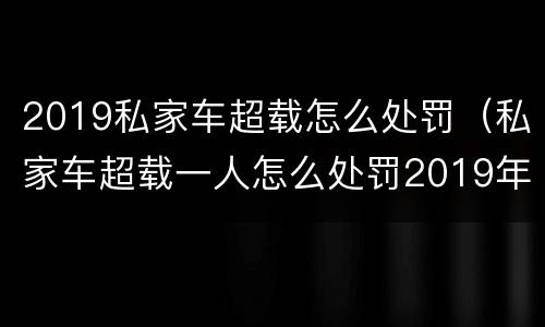 2019私家车超载怎么处罚（私家车超载一人怎么处罚2019年）