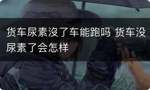 货车尿素沒了车能跑吗 货车没尿素了会怎样