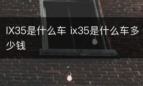 IX35是什么车 ix35是什么车多少钱