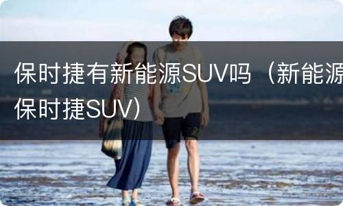 保时捷有新能源SUV吗（新能源保时捷SUV）