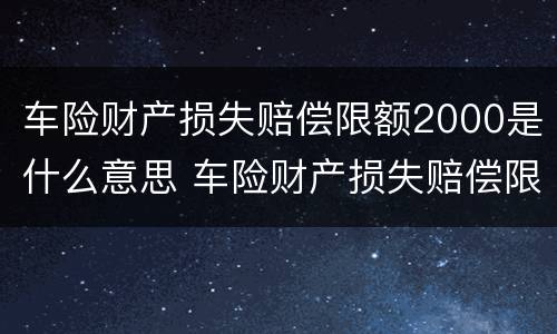 车险财产损失赔偿限额2000是什么意思 车险财产损失赔偿限额2000是什么意思呢
