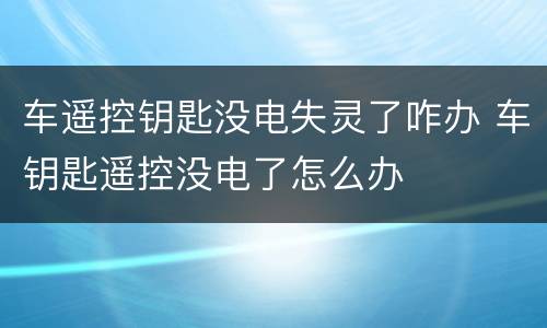 车遥控钥匙没电失灵了咋办 车钥匙遥控没电了怎么办