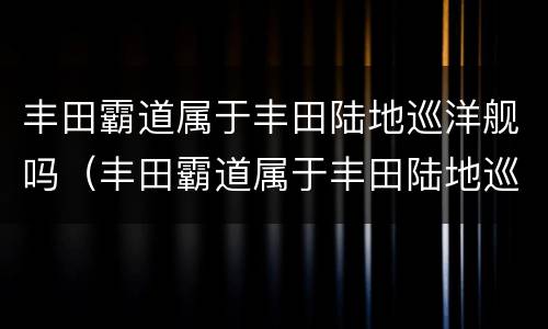 丰田霸道属于丰田陆地巡洋舰吗（丰田霸道属于丰田陆地巡洋舰吗图片）