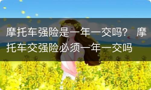 摩托车强险是一年一交吗？ 摩托车交强险必须一年一交吗