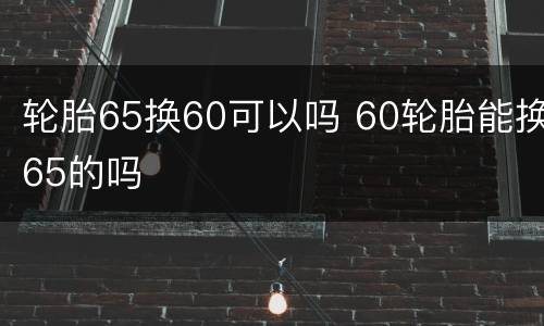 轮胎65换60可以吗 60轮胎能换65的吗