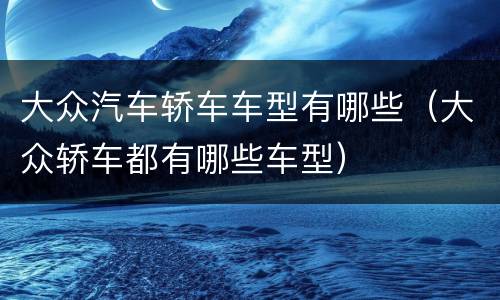 大众汽车轿车车型有哪些（大众轿车都有哪些车型）