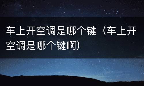 车上开空调是哪个键（车上开空调是哪个键啊）