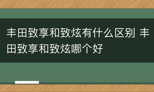 丰田致享和致炫有什么区别 丰田致享和致炫哪个好
