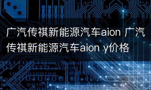 广汽传祺新能源汽车aion 广汽传祺新能源汽车aion y价格