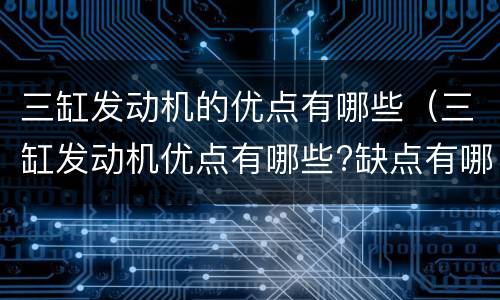 三缸发动机的优点有哪些（三缸发动机优点有哪些?缺点有哪些?）