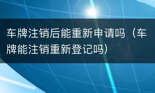 车牌注销后能重新申请吗（车牌能注销重新登记吗）